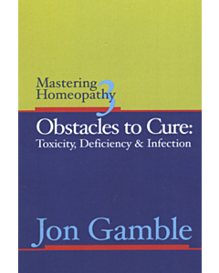 Mastering Homeopathy 3 - Obstacles to Cure: Toxicity, Deficiency and Infection